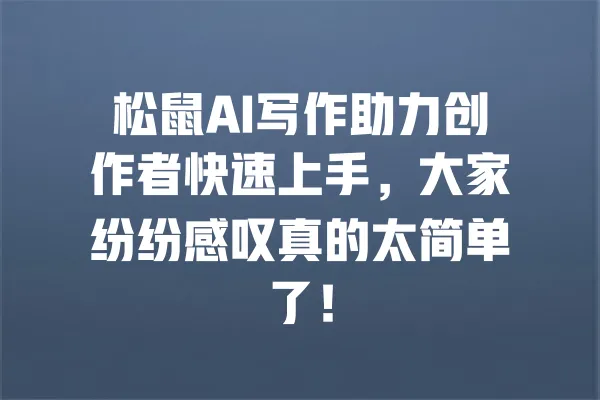 松鼠AI写作助力创作者快速上手,大家纷纷感叹真的太简单了! 一