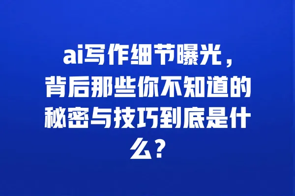 ai写作细节曝光,背后那些你不知道的秘密与技巧到底是什么? 一