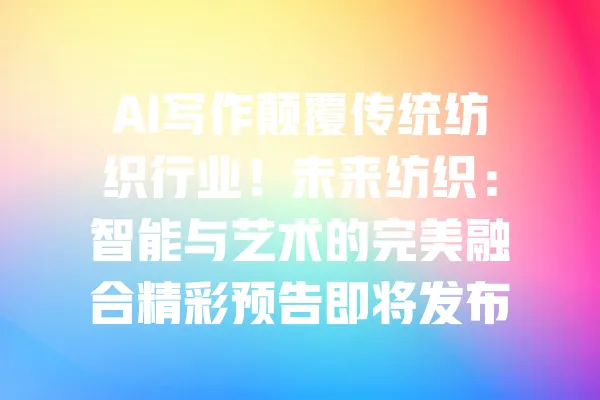 AI写作颠覆传统纺织行业！未来纺织：智能与艺术的完美融合精彩预告即将发布！ 一