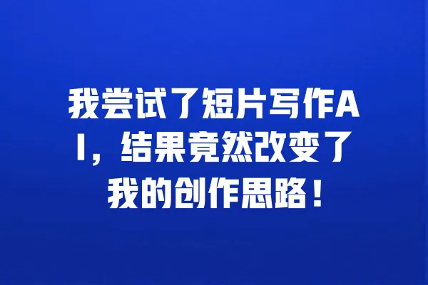 我尝试了短片写作AI,结果竟然改变了我的创作思路! 一