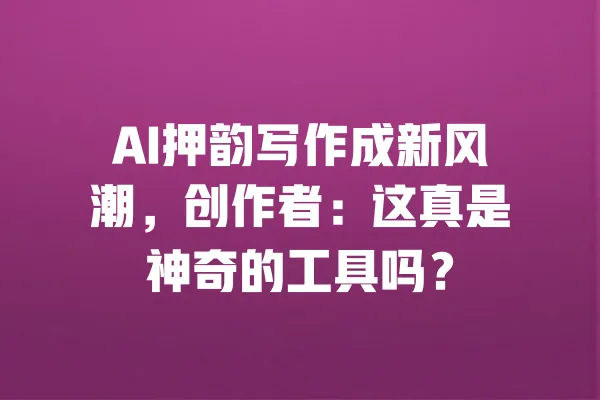 AI押韵写作成新风潮,创作者:这真是神奇的工具吗? 一