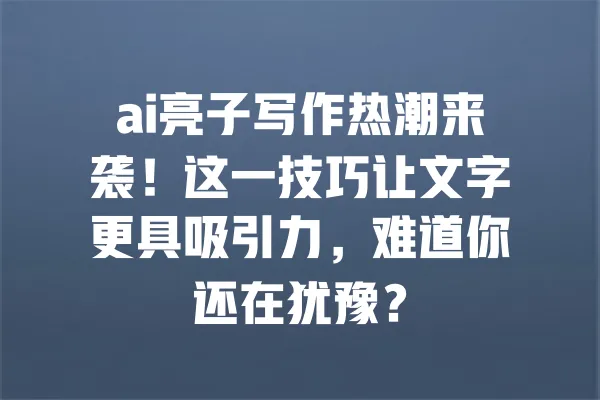 ai亮子写作热潮来袭！这一技巧让文字更具吸引力，难道你还在犹豫？ 一