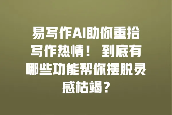 易写作AI助你重拾写作热情! 到底有哪些功能帮你摆脱灵感枯竭? 一