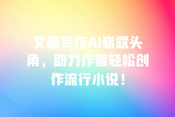 文稿写作AI崭露头角，助力作者轻松创作流行小说！ 一