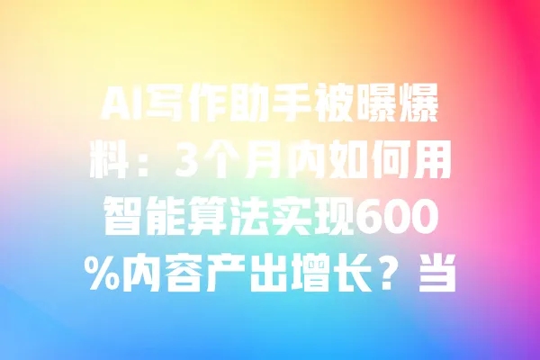 AI写作助手被曝爆料:3个月内如何用智能算法实现600%内容产出增长?当年记录竟在这里! 一