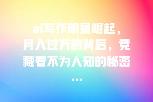 ai写作明星崛起，月入过万的背后，竟藏着不为人知的秘密… 一