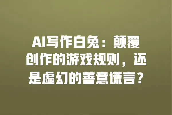AI写作白兔：颠覆创作的游戏规则，还是虚幻的善意谎言？ 一