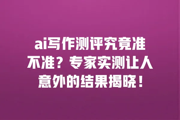 ai写作测评究竟准不准？专家实测让人意外的结果揭晓！ 一