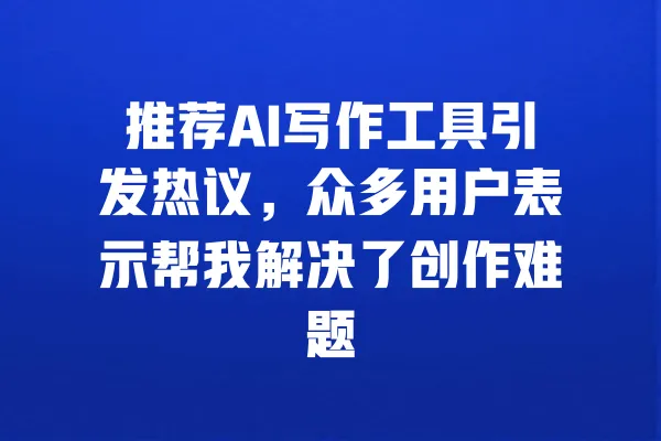 推荐AI写作工具引发热议，众多用户表示帮我解决了创作难题 一