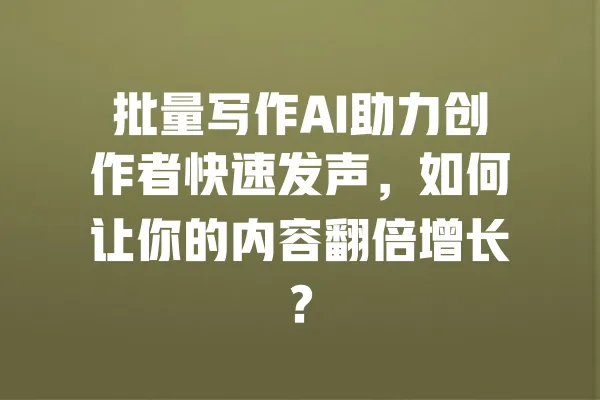 批量写作AI助力创作者快速发声,如何让你的内容翻倍增长? 一