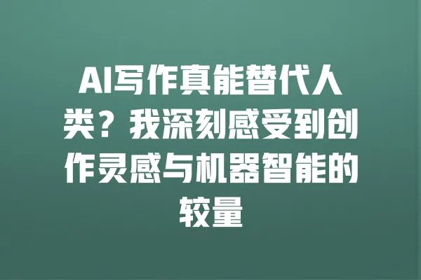 AI写作真能替代人类?我深刻感受到创作灵感与机器智能的较量 一