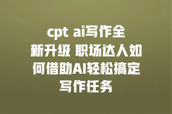 cpt ai写作全新升级 职场达人如何借助AI轻松搞定写作任务 一