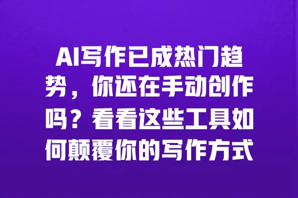 AI写作已成热门趋势，你还在手动创作吗？看看这些工具如何颠覆你的写作方式！ 一