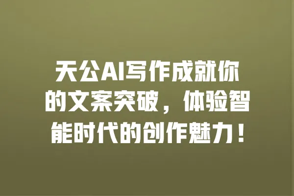 天公AI写作成就你的文案突破，体验智能时代的创作魅力！ 一