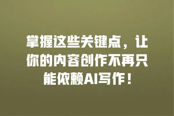 掌握这些关键点，让你的内容创作不再只能依赖AI写作！ 一