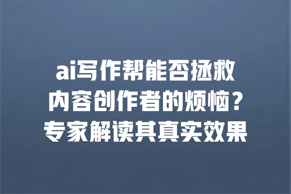 ai写作帮能否拯救内容创作者的烦恼?专家解读其真实效果 一