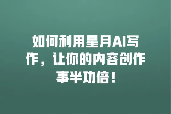 如何利用星月AI写作,让你的内容创作事半功倍! 一