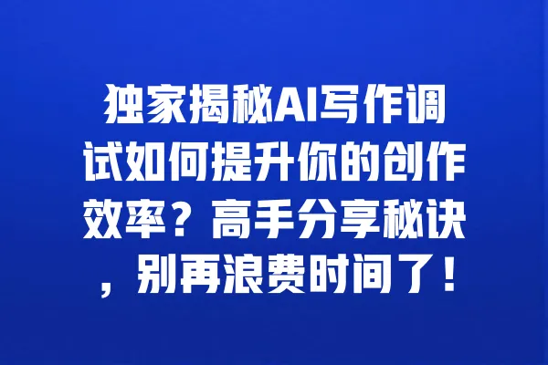 独家揭秘AI写作调试如何提升你的创作效率？高手分享秘诀，别再浪费时间了！ 一