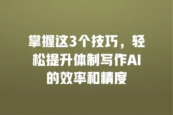 掌握这3个技巧,轻松提升体制写作AI的效率和精度 一