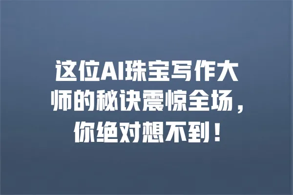 这位AI珠宝写作大师的秘诀震惊全场,你绝对想不到! 一