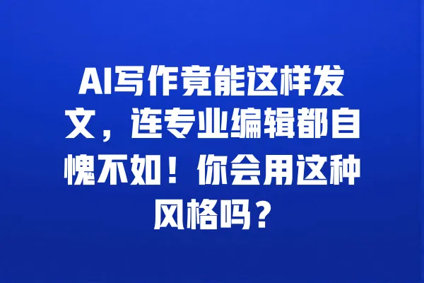 AI写作竟能这样发文,连专业编辑都自愧不如!你会用这种风格吗? 一