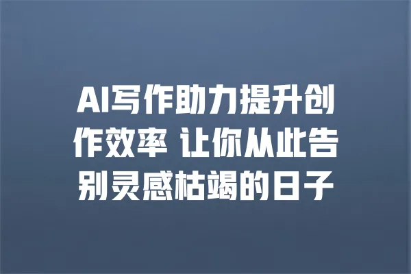 AI写作助力提升创作效率 让你从此告别灵感枯竭的日子 一