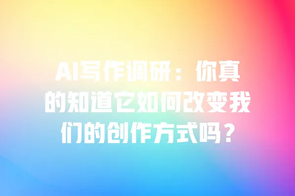 AI写作调研:你真的知道它如何改变我们的创作方式吗? 一