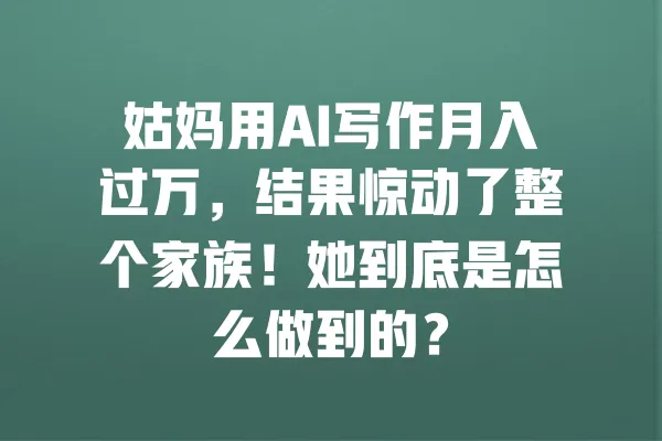 姑妈用AI写作月入过万，结果惊动了整个家族！她到底是怎么做到的？ 一