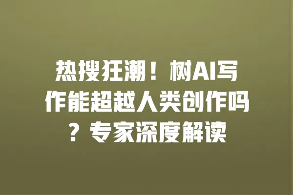 热搜狂潮!树AI写作能超越人类创作吗?专家深度解读 一