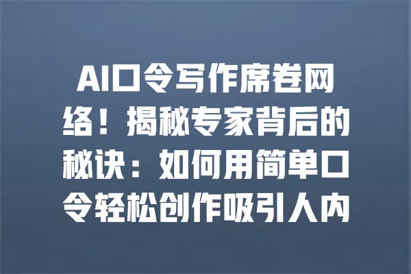 AI口令写作席卷网络！揭秘专家背后的秘诀：如何用简单口令轻松创作吸引人内容 一