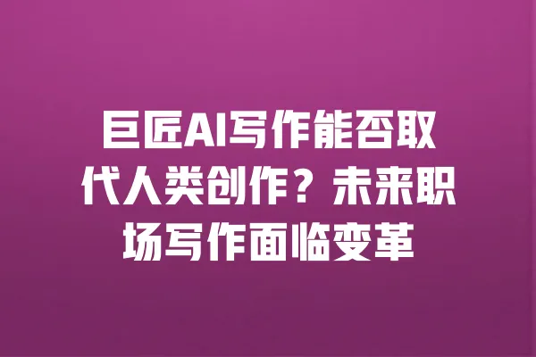 巨匠AI写作能否取代人类创作?未来职场写作面临变革 一