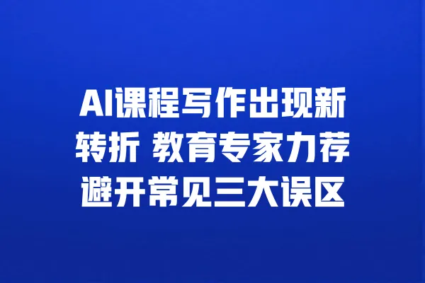 AI课程写作出现新转折 教育专家力荐避开常见三大误区 一