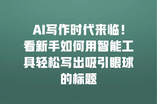 AI写作时代来临！看新手如何用智能工具轻松写出吸引眼球的标题 一