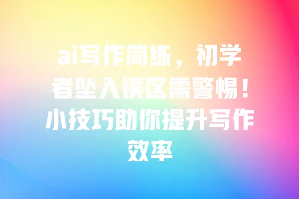 ai写作简练,初学者坠入误区需警惕!小技巧助你提升写作效率 一