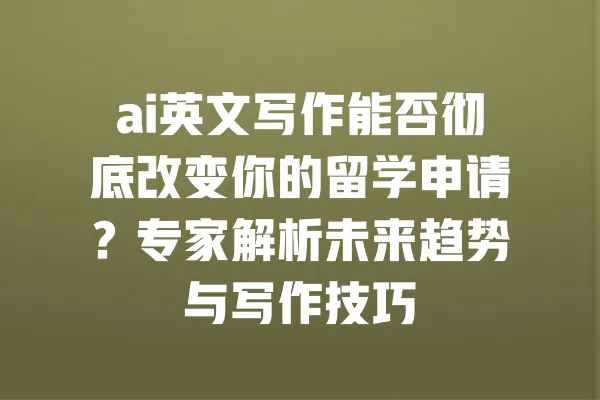 ai英文写作能否彻底改变你的留学申请？专家解析未来趋势与写作技巧 一