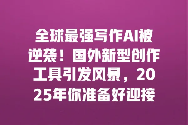全球最强写作AI被逆袭!国外新型创作工具引发风暴,2025年你准备好迎接挑战了吗? 一