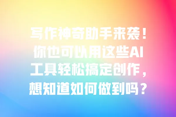 写作神奇助手来袭!你也可以用这些AI工具轻松搞定创作,想知道如何做到吗? 一