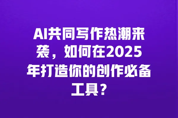 AI共同写作热潮来袭,如何在2025年打造你的创作必备工具? 一