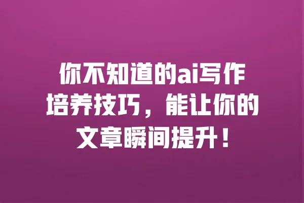 你不知道的ai写作培养技巧，能让你的文章瞬间提升！ 一
