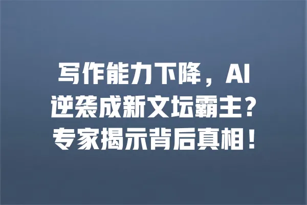 写作能力下降,AI逆袭成新文坛霸主?专家揭示背后真相! 一