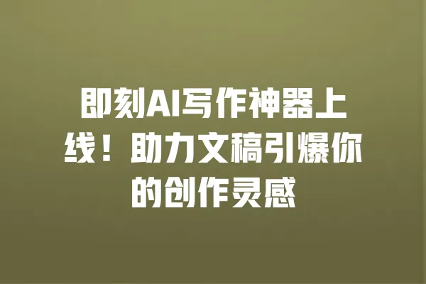 即刻AI写作神器上线!助力文稿引爆你的创作灵感 一