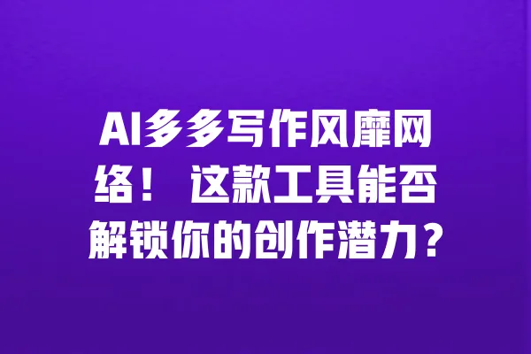 AI多多写作风靡网络！ 这款工具能否解锁你的创作潜力？ 一