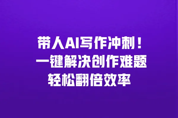 带人AI写作冲刺! 一键解决创作难题轻松翻倍效率 一