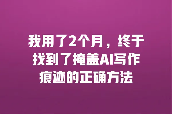 我用了2个月,终于找到了掩盖AI写作痕迹的正确方法 一