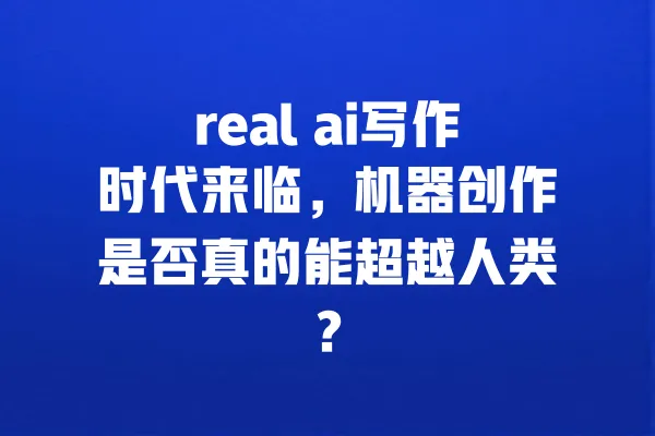 real ai写作时代来临,机器创作是否真的能超越人类? 一