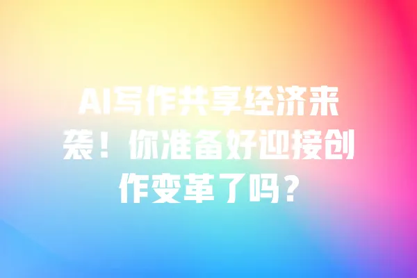 AI写作共享经济来袭!你准备好迎接创作变革了吗? 一