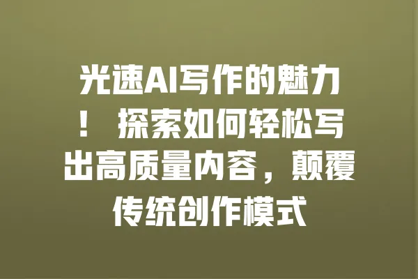 光速AI写作的魅力！ 探索如何轻松写出高质量内容，颠覆传统创作模式 一