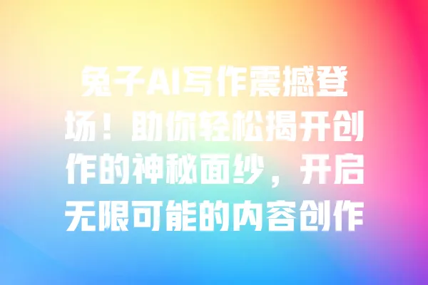 兔子AI写作震撼登场！助你轻松揭开创作的神秘面纱，开启无限可能的内容创作之旅 一