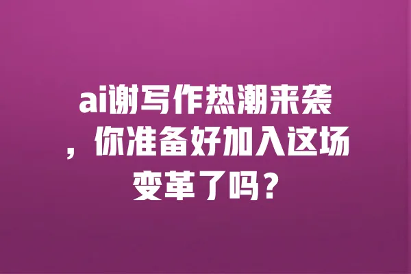 ai谢写作热潮来袭,你准备好加入这场变革了吗? 一