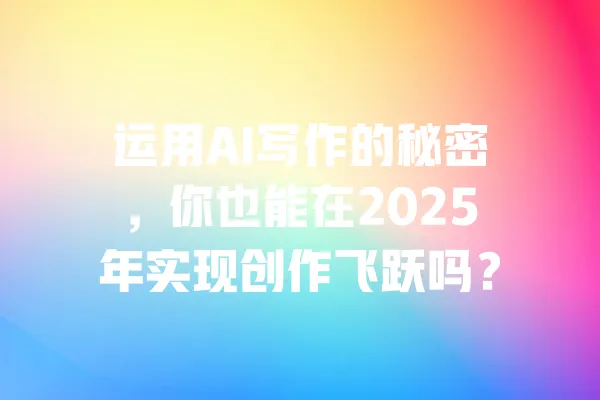 运用AI写作的秘密,你也能在2025年实现创作飞跃吗? 一
